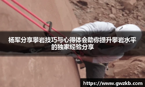 杨军分享攀岩技巧与心得体会助你提升攀岩水平的独家经验分享