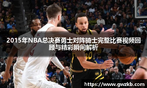 2015年NBA总决赛勇士对阵骑士完整比赛视频回顾与精彩瞬间解析
