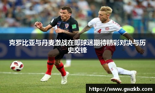 克罗比亚与丹麦激战在即球迷期待精彩对决与历史交锋