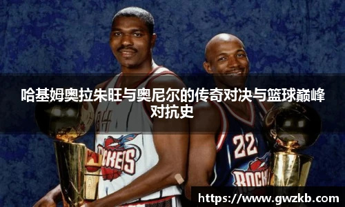 哈基姆奥拉朱旺与奥尼尔的传奇对决与篮球巅峰对抗史