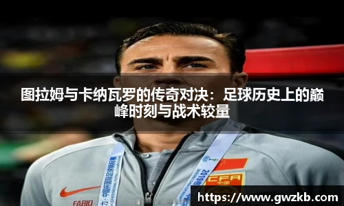 图拉姆与卡纳瓦罗的传奇对决：足球历史上的巅峰时刻与战术较量