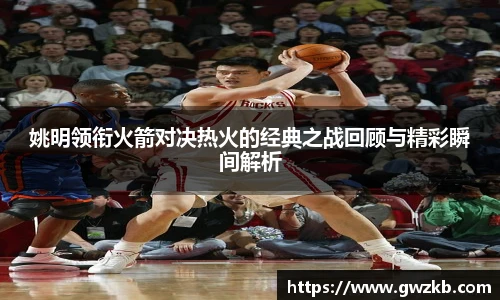 姚明领衔火箭对决热火的经典之战回顾与精彩瞬间解析