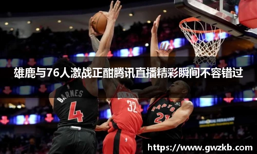 雄鹿与76人激战正酣腾讯直播精彩瞬间不容错过