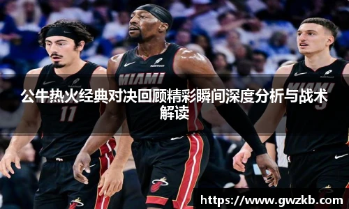 公牛热火经典对决回顾精彩瞬间深度分析与战术解读