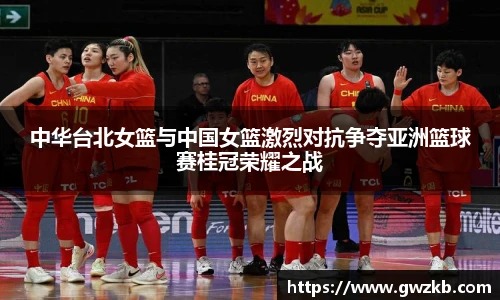 中华台北女篮与中国女篮激烈对抗争夺亚洲篮球赛桂冠荣耀之战