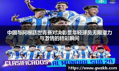 中国与阿根廷世青赛对决彰显年轻球员无限潜力与激情的精彩瞬间