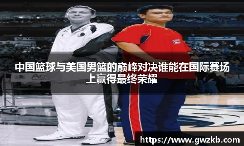 中国篮球与美国男篮的巅峰对决谁能在国际赛场上赢得最终荣耀
