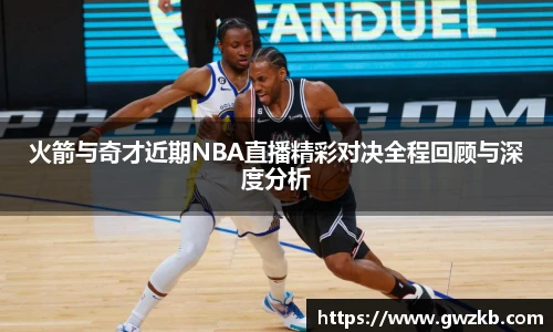 火箭与奇才近期NBA直播精彩对决全程回顾与深度分析